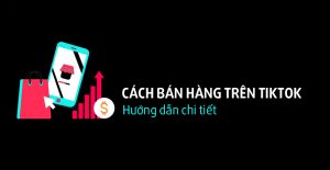 Cách bán hàng trên Tiktok hiệu quả, hướng dẫn chi tiết 2021